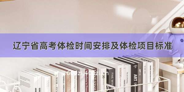 辽宁省高考体检时间安排及体检项目标准