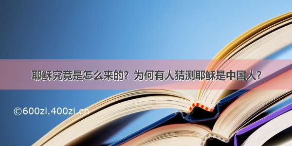 耶稣究竟是怎么来的？为何有人猜测耶稣是中国人？