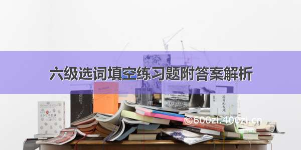 六级选词填空练习题附答案解析