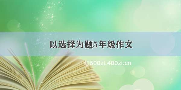 以选择为题5年级作文