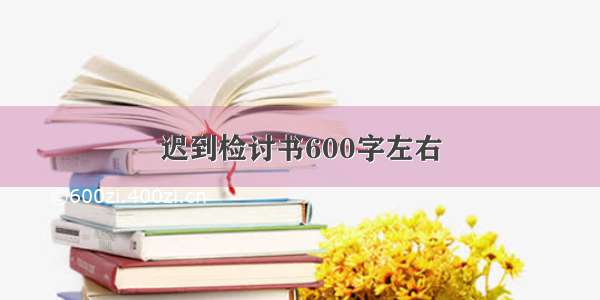 迟到检讨书600字左右