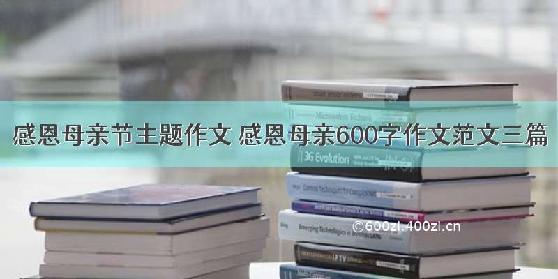 感恩母亲节主题作文 感恩母亲600字作文范文三篇