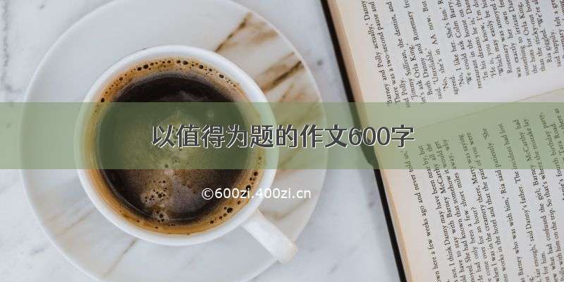 以值得为题的作文600字