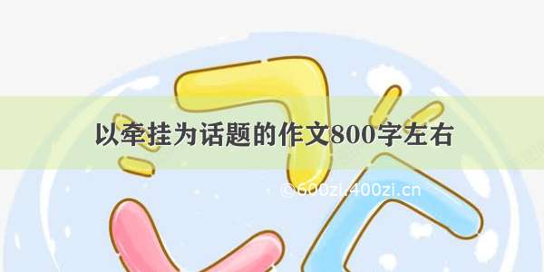 以牵挂为话题的作文800字左右