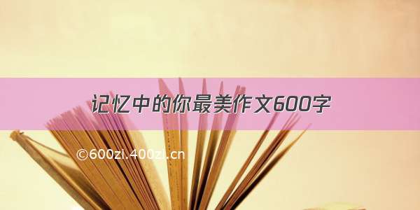 记忆中的你最美作文600字