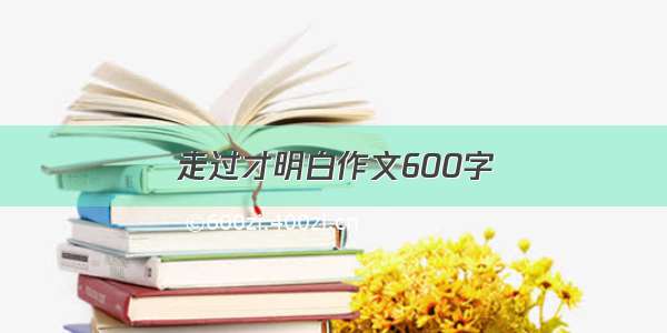 走过才明白作文600字