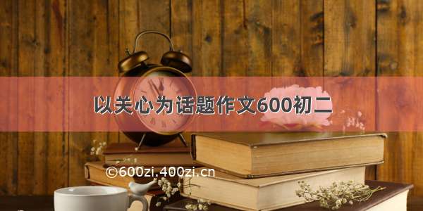 以关心为话题作文600初二