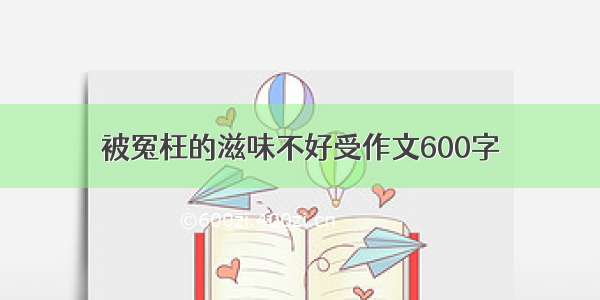 被冤枉的滋味不好受作文600字