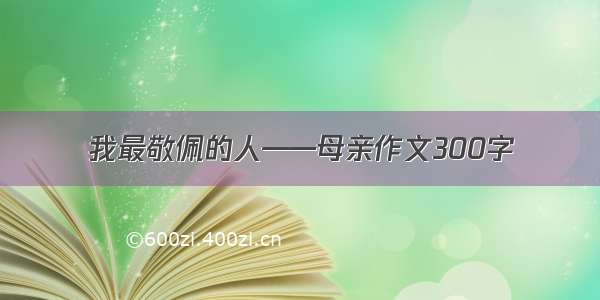 我最敬佩的人——母亲作文300字