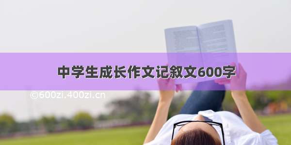 中学生成长作文记叙文600字