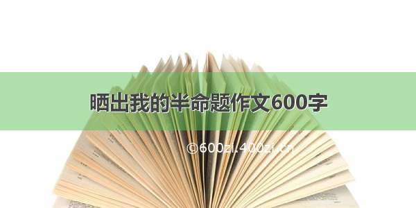 晒出我的半命题作文600字