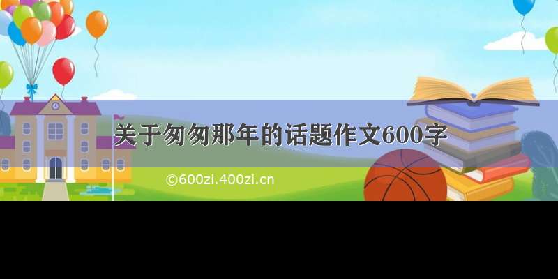 关于匆匆那年的话题作文600字