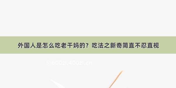 外国人是怎么吃老干妈的？吃法之新奇简直不忍直视