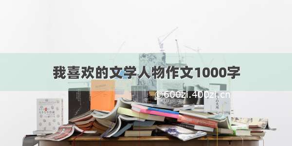 我喜欢的文学人物作文1000字