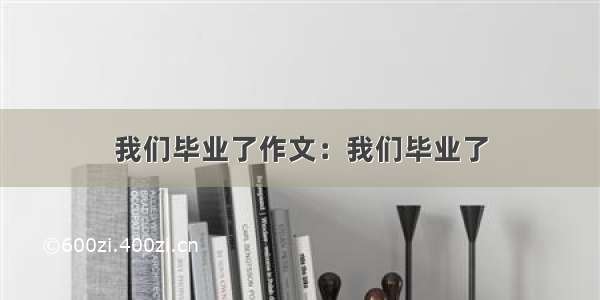 我们毕业了作文：我们毕业了