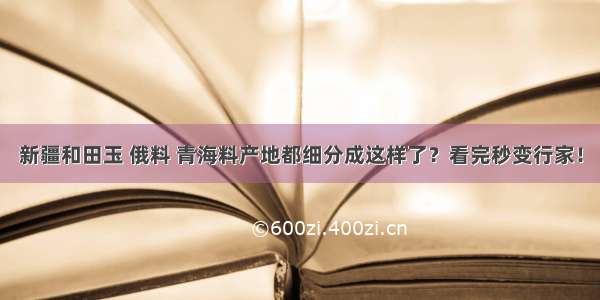 新疆和田玉 俄料 青海料产地都细分成这样了？看完秒变行家！