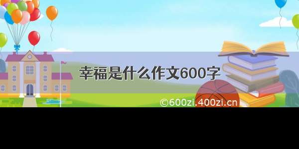 幸福是什么作文600字