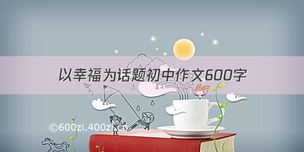 以幸福为话题初中作文600字