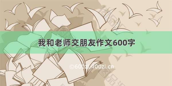 我和老师交朋友作文600字