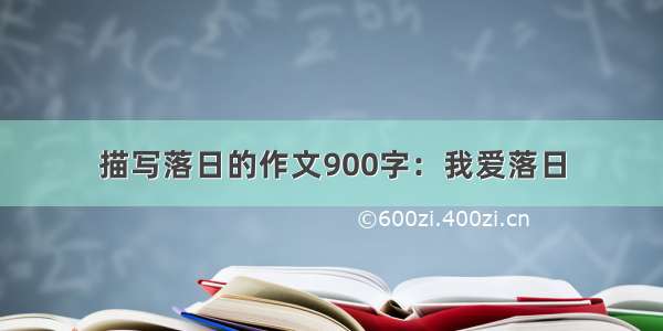 描写落日的作文900字：我爱落日