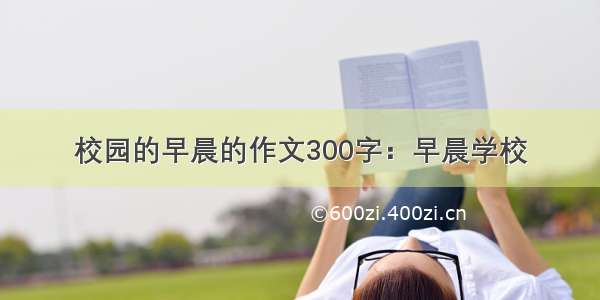 校园的早晨的作文300字：早晨学校