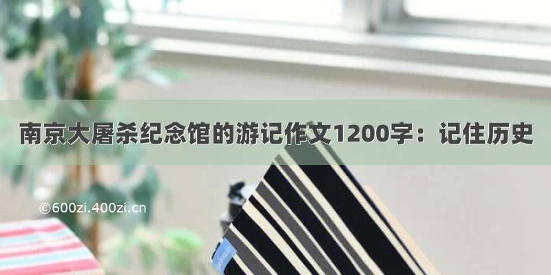 南京大屠杀纪念馆的游记作文1200字：记住历史