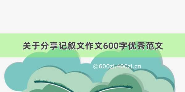 关于分享记叙文作文600字优秀范文