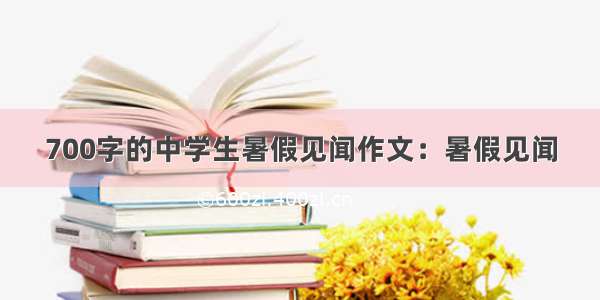 700字的中学生暑假见闻作文：暑假见闻