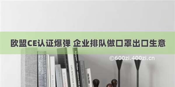 欧盟CE认证爆弹 企业排队做口罩出口生意