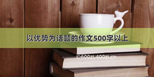 以优势为话题的作文500字以上