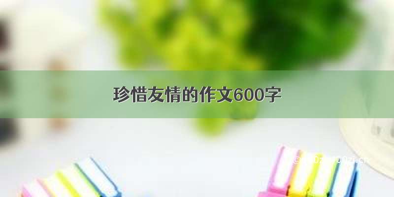 珍惜友情的作文600字