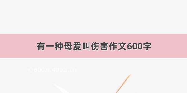 有一种母爱叫伤害作文600字