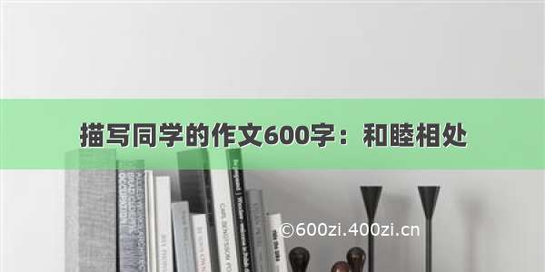 描写同学的作文600字：和睦相处