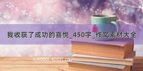 我收获了成功的喜悦_450字_作文素材大全