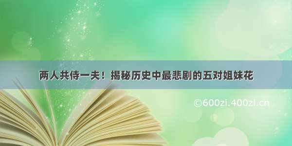 两人共侍一夫！揭秘历史中最悲剧的五对姐妹花