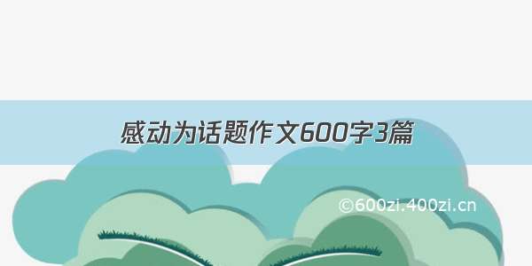 感动为话题作文600字3篇