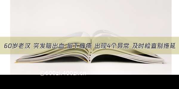 60岁老汉 突发脑出血 留下瘫痪 出现4个异常 及时检查别拖延