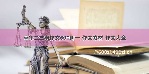 童年二三事作文600初一_作文素材_作文大全