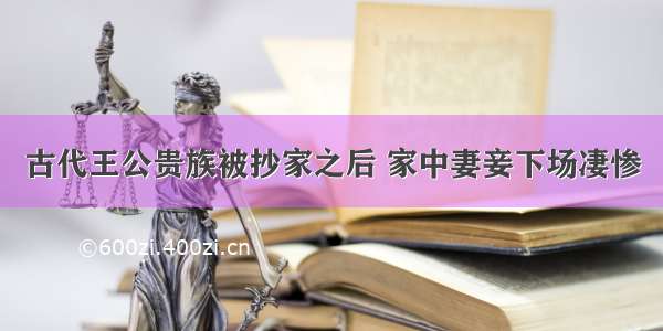 古代王公贵族被抄家之后 家中妻妾下场凄惨