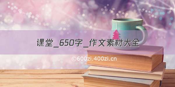 课堂_650字_作文素材大全