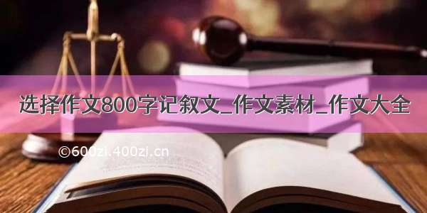 选择作文800字记叙文_作文素材_作文大全