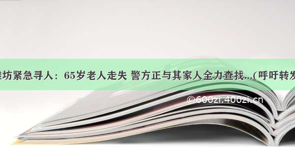 潍坊紧急寻人：65岁老人走失 警方正与其家人全力查找...(呼吁转发)