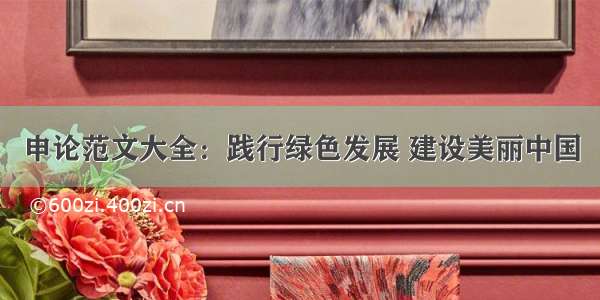 申论范文大全：践行绿色发展 建设美丽中国