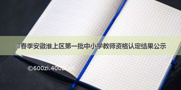 ​春季安徽淮上区第一批中小学教师资格认定结果公示