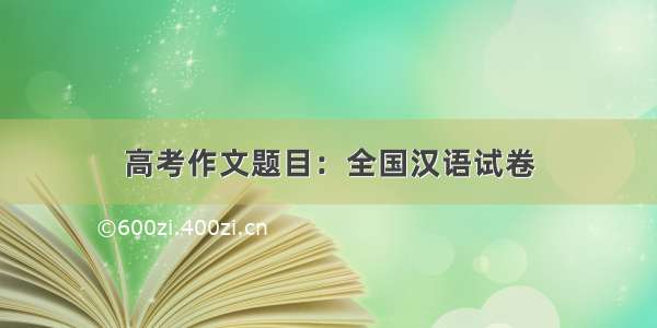 高考作文题目：全国汉语试卷