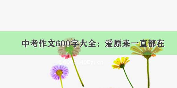 ​中考作文600字大全：爱原来一直都在