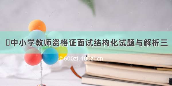 ​中小学教师资格证面试结构化试题与解析三