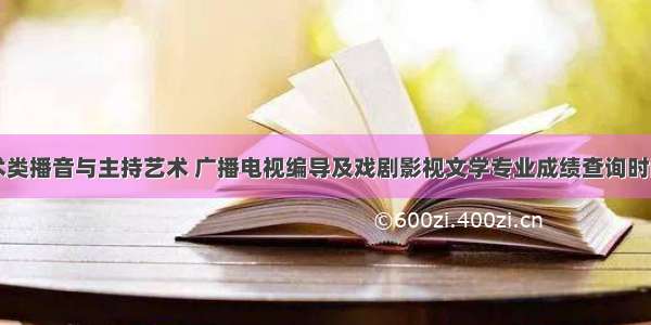 山西艺术类播音与主持艺术 广播电视编导及戏剧影视文学专业成绩查询时间及系统