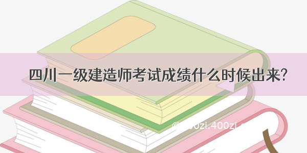 ​四川一级建造师考试成绩什么时候出来?