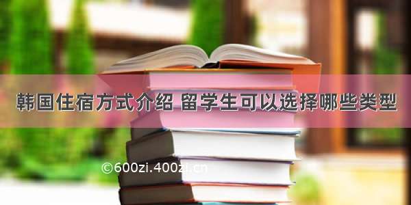 韩国住宿方式介绍 留学生可以选择哪些类型